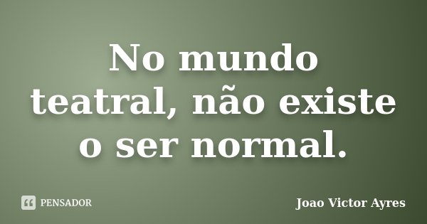 No mundo teatral, não existe o ser normal.... Frase de Joao Victor Ayres.