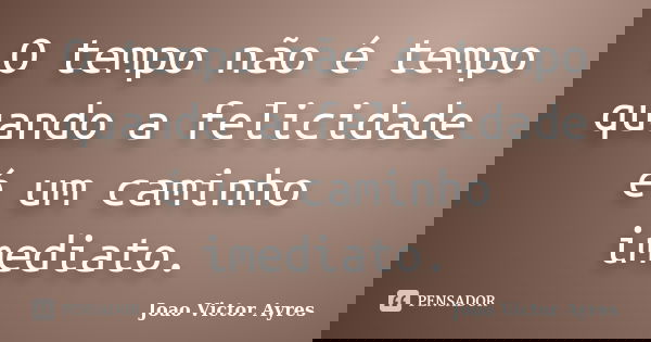 O tempo não é tempo quando a felicidade é um caminho imediato.... Frase de Joao Victor Ayres.