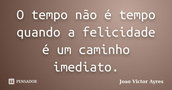 O tempo não é tempo quando a felicidade é um caminho imediato.... Frase de Joao Victor Ayres.