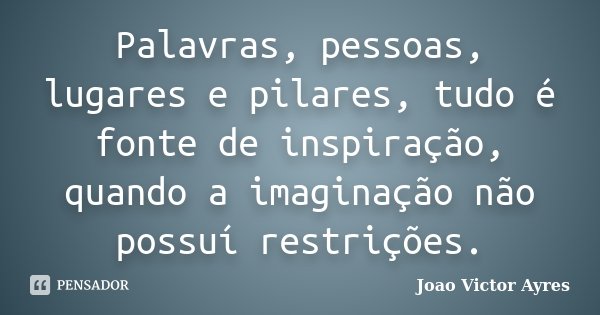 Palavras, pessoas, lugares e pilares, tudo é fonte de inspiração, quando a imaginação não possuí restrições.... Frase de Joao Victor Ayres.