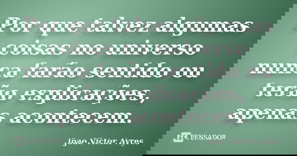 Por que talvez algumas coisas no universo nunca farão sentido ou terão explicações, apenas acontecem.... Frase de João Victor Ayres.
