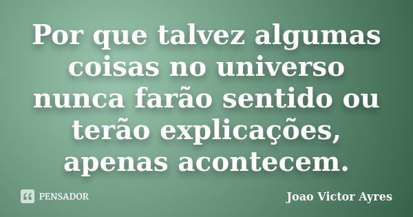 Por que talvez algumas coisas no universo nunca farão sentido ou terão explicações, apenas acontecem.... Frase de João Victor Ayres.