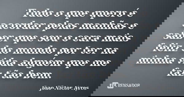 Tudo o que quero é acordar pelas manhãs e saber que sou o cara mais feliz do mundo por ter na minha vida alguém que me faz tão bem.... Frase de João Victor Ayres.