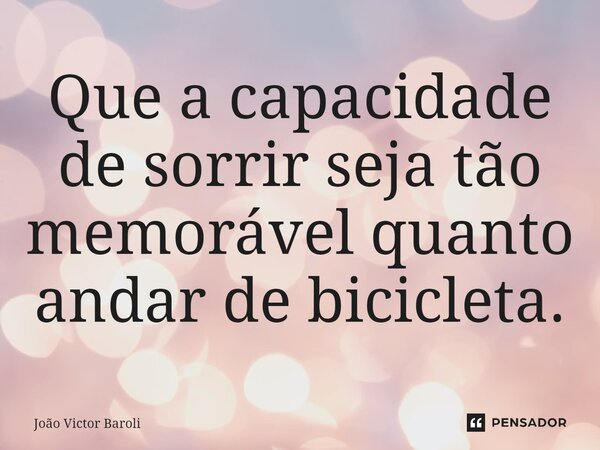 ⁠Que a capacidade de sorrir seja tão memorável quanto andar de bicicleta.... Frase de João Victor Baroli.