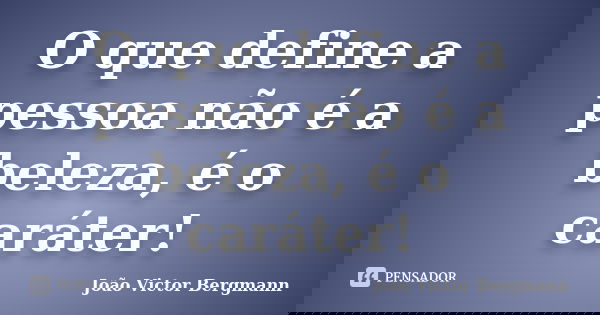 O que define a pessoa não é a beleza, é o caráter!... Frase de João Victor Bergmann.