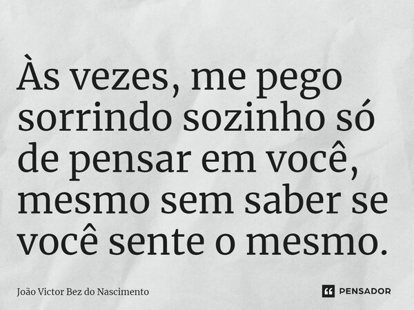 ⁠Às vezes, me pego sorrindo sozinho só de pensar em você, mesmo sem saber se você sente o mesmo.... Frase de João Victor Bez do Nascimento.