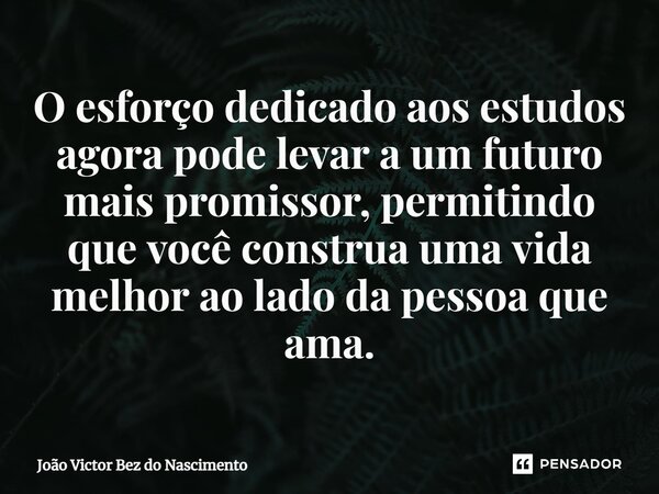 ⁠O esforço dedicado aos estudos agora pode levar a um futuro mais promissor, permitindo que você construa uma vida melhor ao lado da pessoa que ama.... Frase de João Victor Bez do Nascimento.