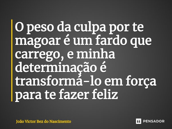 ⁠O peso da culpa por te magoar é um fardo que carrego, e minha determinação é transformá-lo em força para te fazer feliz... Frase de João Victor Bez do Nascimento.