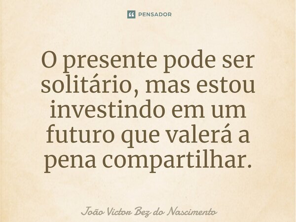 ⁠O presente pode ser solitário, mas estou investindo em um futuro que valerá a pena compartilhar.... Frase de João Victor Bez do Nascimento.