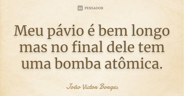 Meu pávio é bem longo mas no final dele tem uma bomba atômica.... Frase de João Victor Borges.