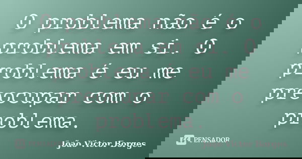 O problema não é o problema em si. O problema é eu me preocupar com o problema.... Frase de João Victor Borges.