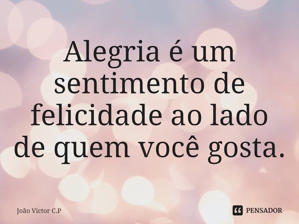 ⁠Alegria é um sentimento de felicidade ao lado de quem você gosta.... Frase de João Victor C.P.