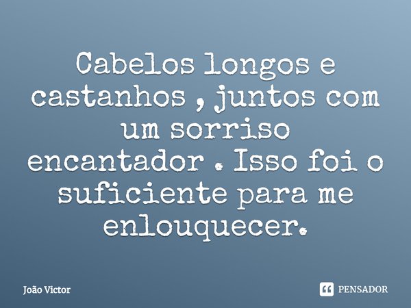 Cabelos longos e castanhos , juntos com um sorriso
⁠encantador . Isso foi o suficiente para me enlouquecer.... Frase de Joao Victor.