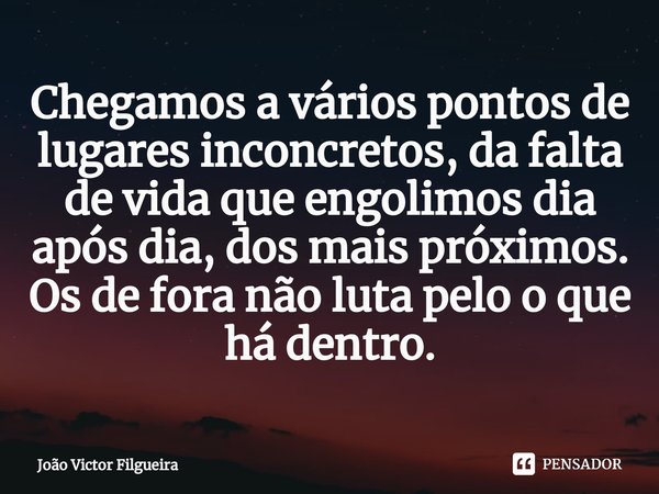 ⁠Chegamos a vários pontos de lugares inconcretos, da falta de vida que engolimos dia após dia, dos mais próximos. Os de fora não luta pelo o que há dentro.... Frase de JOÃO VICTOR FILGUEIRA.
