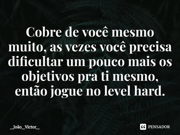 ⁠Cobre de você mesmo muito, as vezes você precisa dificultar um pouco mais os objetivos pra ti mesmo, então jogue no level hard.... Frase de _João_Victor_.