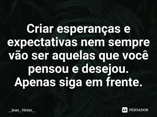 ⁠Criar esperanças e expectativas nem sempre vão ser aquelas que você pensou e desejou. Apenas siga em frente.... Frase de _Joao_Victor_.