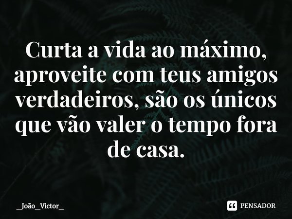 ⁠Curta a vida ao máximo, aproveite com teus amigos verdadeiros, são os únicos que vão valer o tempo fora de casa.... Frase de _João_Victor_.