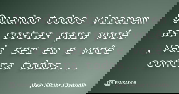Quando todos virarem as costas para você , vai ser eu e você contra todos...... Frase de João Victor Custódio.