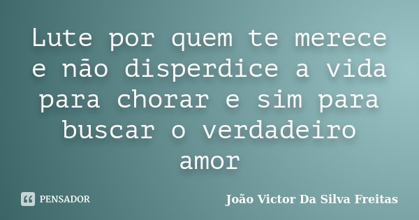 Lute por quem te merece e não disperdice a vida para chorar e sim para buscar o verdadeiro amor... Frase de João Victor Da Silva Freitas.