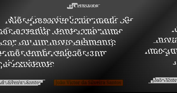 Não é possível criar nada. Se não acredita, tente criar uma nova cor, ou um novo elemento, mas que não tenha relação com o já existente.... Frase de João Victor da Silveira Santos.