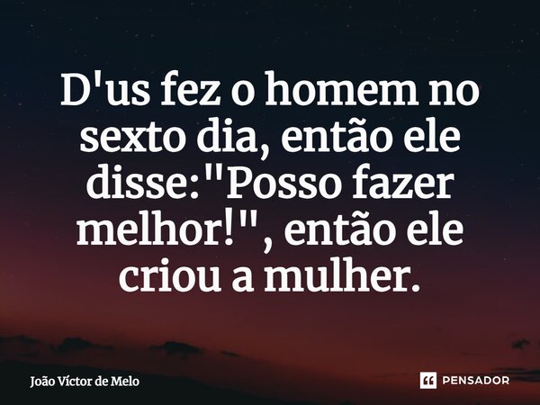 ⁠D'us fez o homem no sexto dia, então ele disse: "Posso fazer melhor!", então ele criou a mulher.... Frase de João Víctor de Melo.