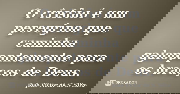O cristão é um peregrino que caminha galopantemente para os braços de Deus.... Frase de João Victor de S. Silva.