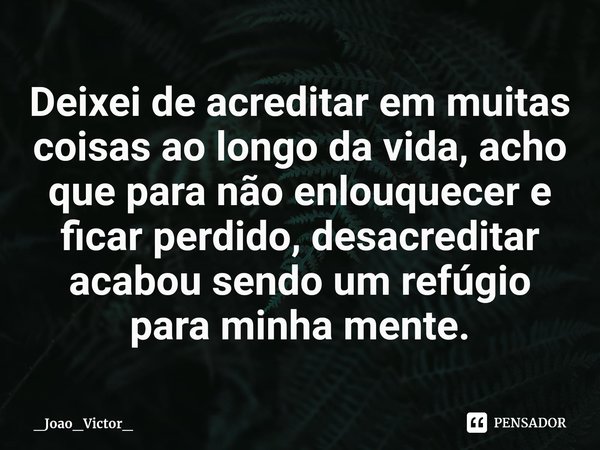 ⁠Deixei de acreditar em muitas coisas ao longo da vida, acho que para não enlouquecer e ficar perdido, desacreditar acabou sendo um refúgio para minha mente.... Frase de _Joao_Victor_.
