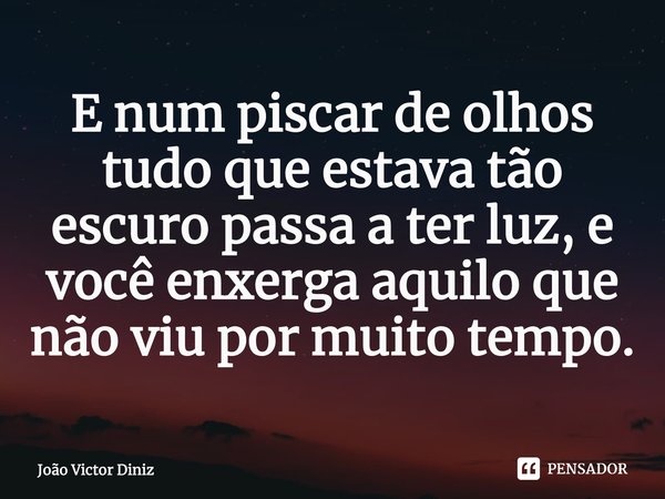 E num piscar de olhos tudo que estava tão escuro passa a ter luz, e você enxerga aquilo que não viu por muito tempo.⁠... Frase de João Victor Diniz.