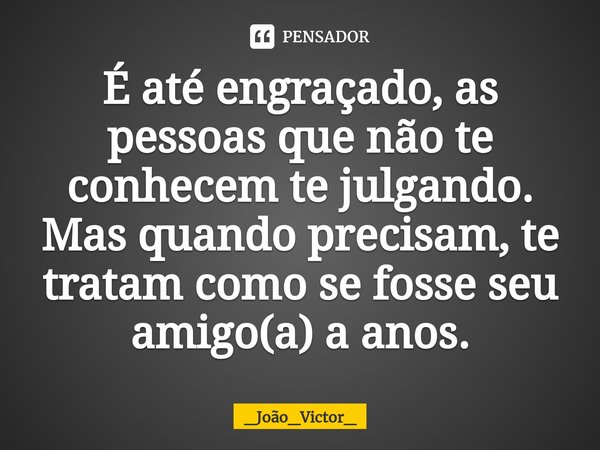 ⁠É até engraçado, as pessoas que não te conhecem te julgando. Mas quando precisam, te tratam como se fosse seu amigo(a) a anos.... Frase de _João_Victor_.