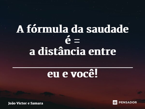 ⁠A fórmula da saudade é = a distância entre ______________ eu e você!... Frase de João Victor e Samara.