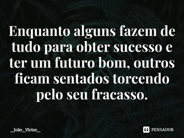 ⁠Enquanto alguns fazem de tudo para obter sucesso e ter um futuro bom, outros ficam sentados torcendo pelo seu fracasso.... Frase de _João_Victor_.