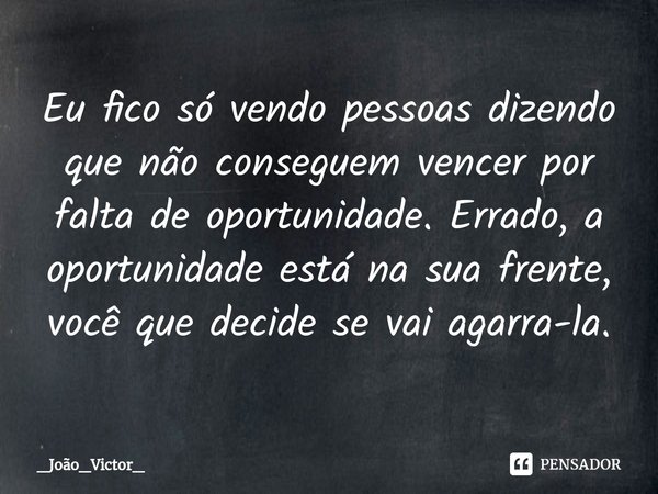 ⁠Eu fico só vendo pessoas dizendo que não conseguem vencer por falta de oportunidade. Errado, a oportunidade está na sua frente, você que decide se vai agarra-l... Frase de _João_Victor_.