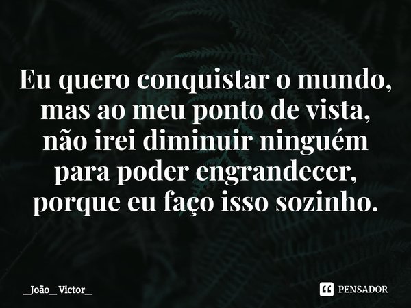 ⁠Eu quero conquistar o mundo, mas ao meu ponto de vista, não irei diminuir ninguém para poder engrandecer, porque eu faço isso sozinho.... Frase de _João_ Victor_.