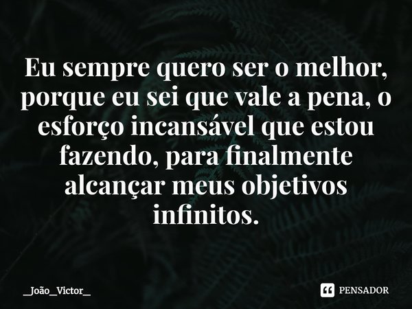 ⁠Eu sempre quero ser o melhor, porque eu sei que vale a pena, o esforço incansável que estou fazendo, para finalmente alcançar meus objetivos infinitos.... Frase de _João_Victor_.