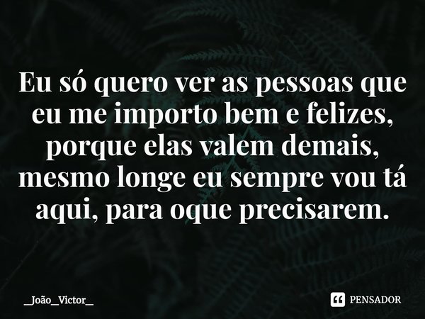 ⁠Eu só quero ver as pessoas que eu me importo bem e felizes, porque elas valem demais, mesmo longe eu sempre vou tá aqui, para oque precisarem.... Frase de _João_Victor_.