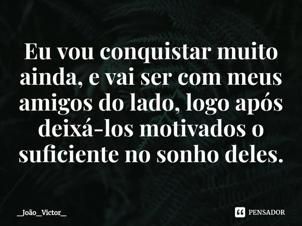 ⁠Eu vou conquistar muito ainda, e vai ser com meus amigos do lado, logo após deixá-los motivados o suficiente no sonho deles.... Frase de _João_Victor_.