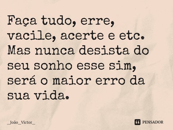 ⁠Faça tudo, erre, vacile, acerte e etc. Mas nunca desista do seu sonho esse sim, será o maior erro da sua vida.... Frase de _João_Victor_.