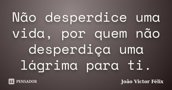 Não desperdice uma vida, por quem não desperdiça uma lágrima para ti.... Frase de João Victor Félix.