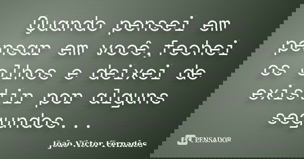 Quando pensei em pensar em você,fechei os olhos e deixei de existir por alguns segundos...... Frase de João Victor Fernades.