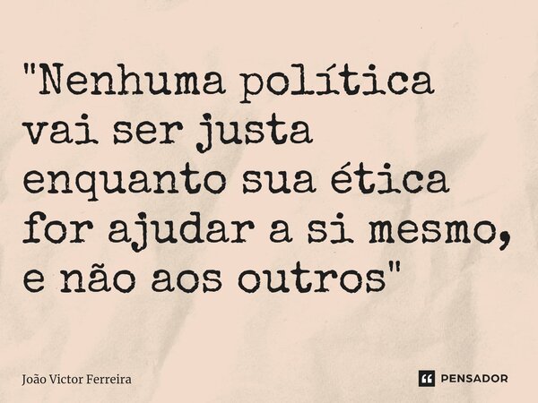 ⁠"Nenhuma política vai ser justa enquanto sua ética for ajudar a si mesmo, e não aos outros"... Frase de João Victor Ferreira.
