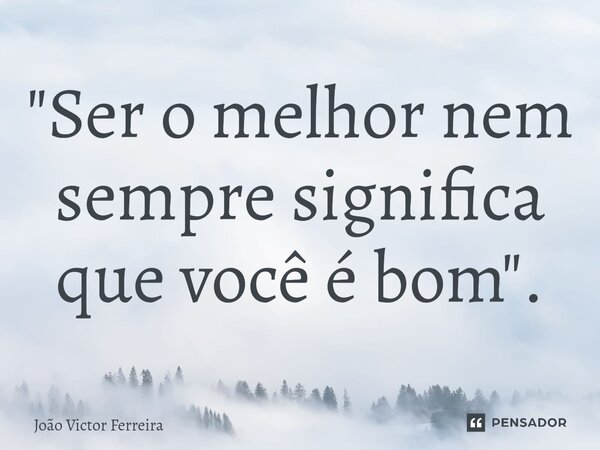 "Ser o melhor nem sempre significa que você é bom".⁠... Frase de João Victor Ferreira.