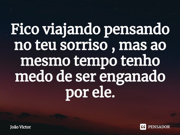 ⁠Fico viajando pensando no teu sorriso , mas ao mesmo tempo tenho medo de ser enganado por ele.... Frase de Joao Victor.