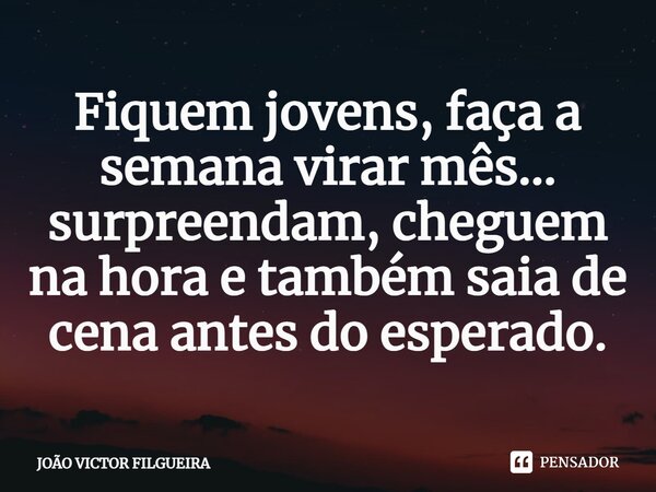 ⁠Fiquem jovens, faça a semana virar mês... surpreendam, cheguem na hora e também saia de cena antes do esperado.... Frase de JOÃO VICTOR FILGUEIRA.