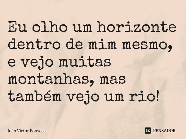 ⁠Eu olho um horizonte dentro de mim mesmo, e vejo muitas montanhas, mas também vejo um rio!... Frase de João Victor Fonseca.