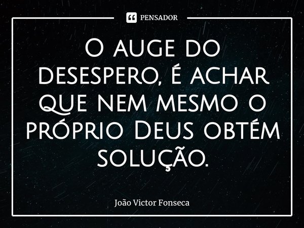 ⁠O auge do desespero, é achar que nem mesmo o próprio Deus obtém solução.... Frase de João Victor Fonseca.