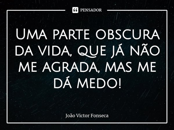 Uma parte obscura da vida, que já não me agrada, mas me dá medo!... Frase de João Victor Fonseca.