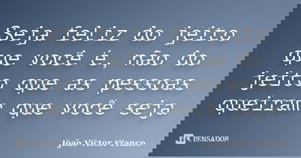 Seja feliz do jeito que você é, não do jeito que as pessoas queiram que você seja... Frase de João Victor Franco.