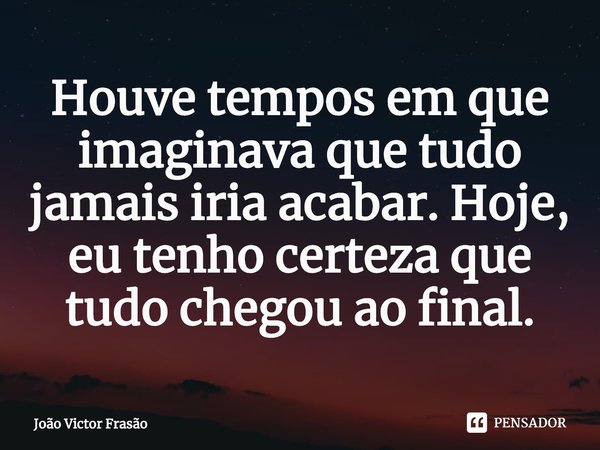 Houve tempos em que imaginava que tudo jamais iria acabar. Hoje, eu tenho certeza que tudo chegou ao final.⁠... Frase de João Victor Frasão.