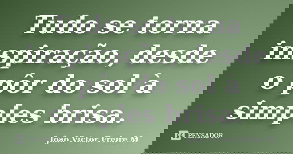 Tudo se torna inspiração, desde o pôr do sol à simples brisa.... Frase de João Victor Freire M..