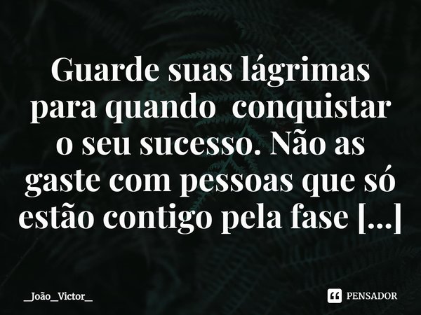 ⁠Guarde suas lágrimas para quando conquistar o seu sucesso. Não as gaste com pessoas que só estão contigo pela fase boa.... Frase de _João_Victor_.
